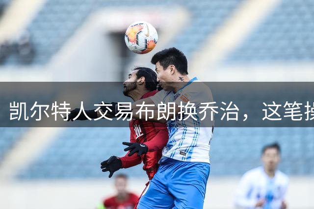 凯尔特人交易布朗换乔治，这笔操作背后有何考量？