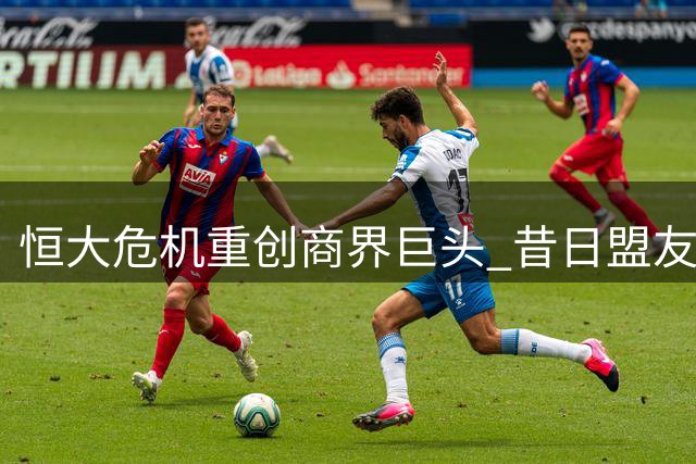 恒大危机重创商界巨头 昔日盟友损失惨重