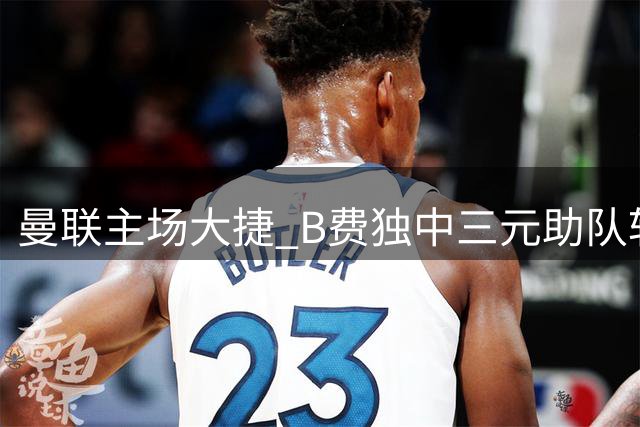 曼联主场大捷 B费独中三元助队斩获英超首胜