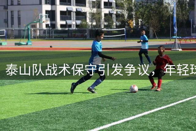 泰山队战术保守引发争议，年轻球员外租呼声高涨