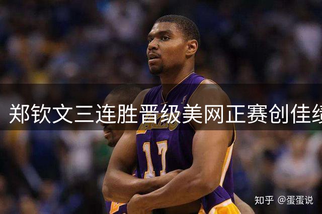 郑钦文三连胜晋级美网正赛创佳绩