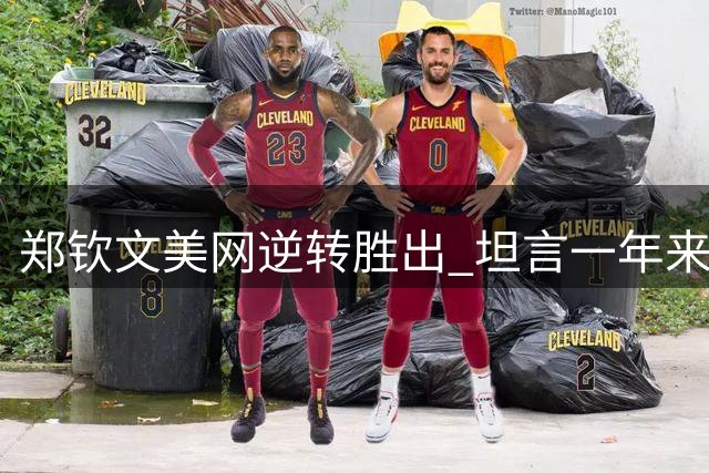 郑钦文美网逆转胜出 坦言一年来如"还债"历程